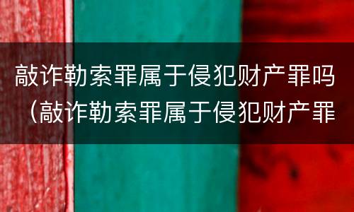 敲诈勒索罪属于侵犯财产罪吗（敲诈勒索罪属于侵犯财产罪吗怎么判）