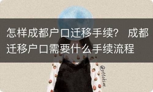 怎样成都户口迁移手续？ 成都迁移户口需要什么手续流程