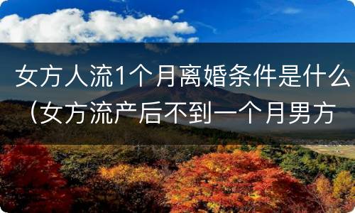 女方人流1个月离婚条件是什么（女方流产后不到一个月男方要求离婚）