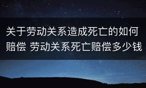 关于劳动关系造成死亡的如何赔偿 劳动关系死亡赔偿多少钱