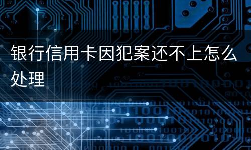 银行信用卡因犯案还不上怎么处理
