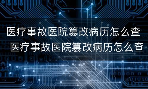 医疗事故医院篡改病历怎么查 医疗事故医院篡改病历怎么查看