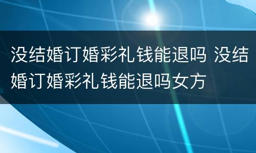 没结婚订婚彩礼钱能退吗 没结婚订婚彩礼钱能退吗女方