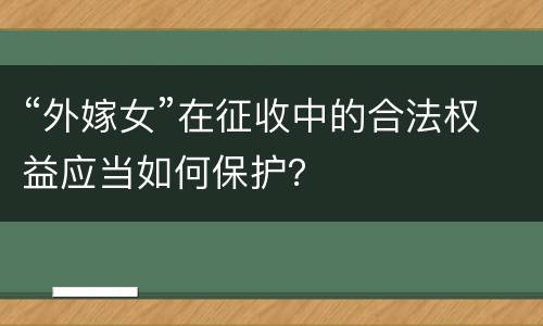 “外嫁女”在征收中的合法权益应当如何保护？