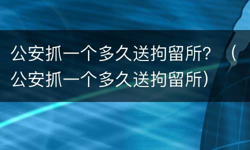 公安抓一个多久送拘留所？（公安抓一个多久送拘留所）