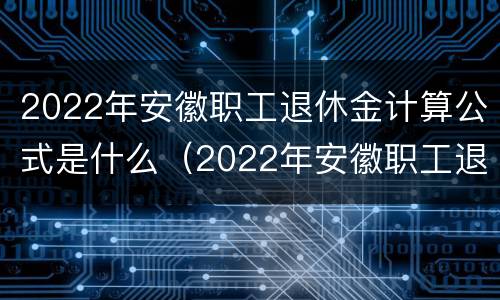 2022年安徽职工退休金计算公式是什么（2022年安徽职工退休金计算公式是什么呢）