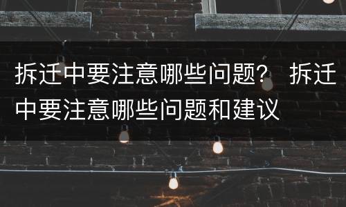 拆迁中要注意哪些问题？ 拆迁中要注意哪些问题和建议
