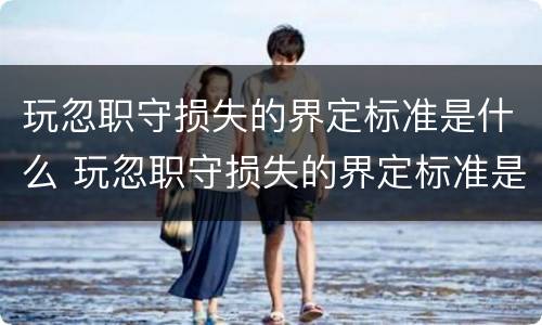 玩忽职守损失的界定标准是什么 玩忽职守损失的界定标准是什么意思