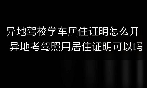 异地驾校学车居住证明怎么开 异地考驾照用居住证明可以吗