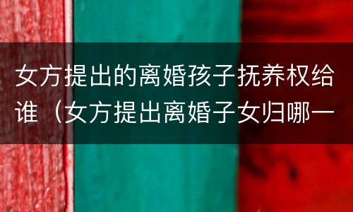 女方提出的离婚孩子抚养权给谁（女方提出离婚子女归哪一方抚养）