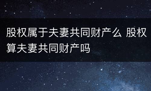 股权属于夫妻共同财产么 股权算夫妻共同财产吗