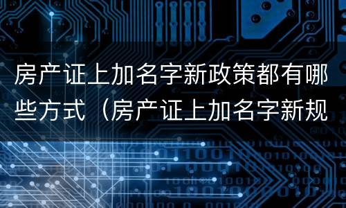 房产证上加名字新政策都有哪些方式（房产证上加名字新规定）
