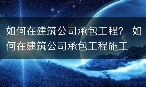 如何在建筑公司承包工程？ 如何在建筑公司承包工程施工