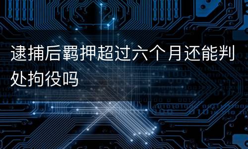 逮捕后羁押超过六个月还能判处拘役吗