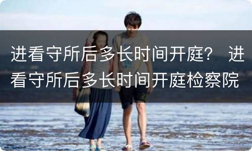进看守所后多长时间开庭？ 进看守所后多长时间开庭检察院