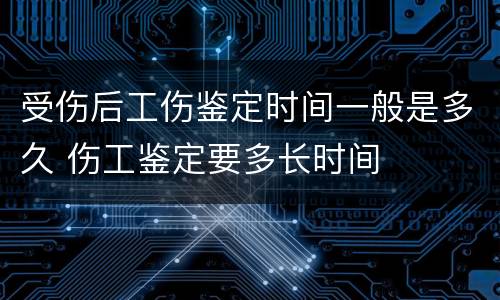 受伤后工伤鉴定时间一般是多久 伤工鉴定要多长时间
