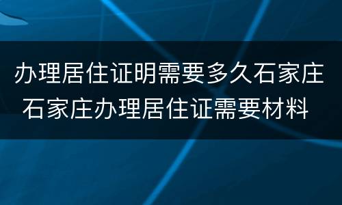办理居住证明需要多久石家庄 石家庄办理居住证需要材料