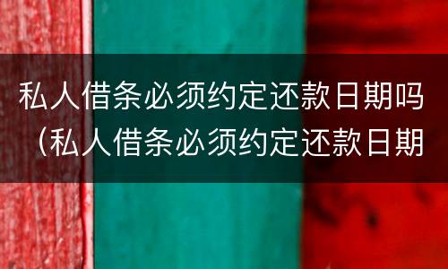 私人借条必须约定还款日期吗（私人借条必须约定还款日期吗怎么写）