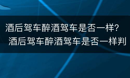 酒后驾车醉酒驾车是否一样？ 酒后驾车醉酒驾车是否一样判刑