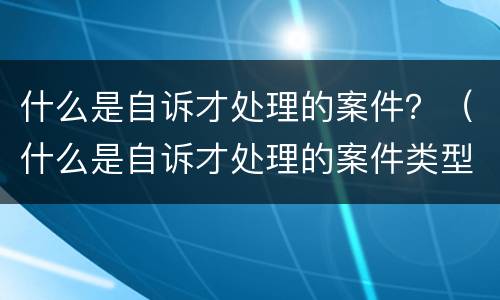 什么是自诉才处理的案件？（什么是自诉才处理的案件类型）