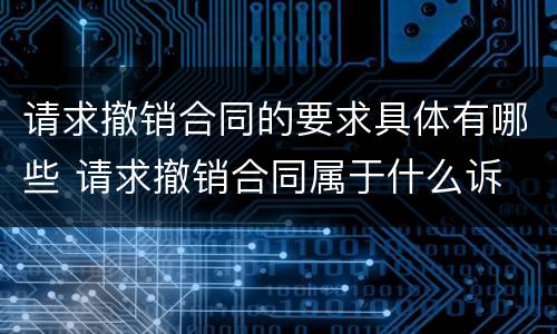 请求撤销合同的要求具体有哪些 请求撤销合同属于什么诉