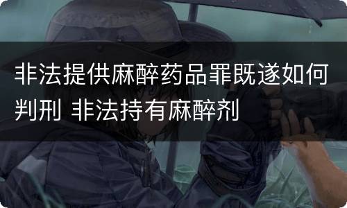 非法提供麻醉药品罪既遂如何判刑 非法持有麻醉剂