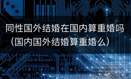 同性国外结婚在国内算重婚吗（国内国外结婚算重婚么）