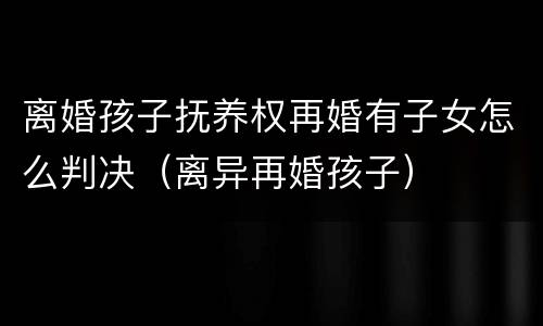 离婚孩子抚养权再婚有子女怎么判决（离异再婚孩子）