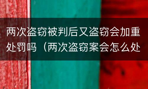 两次盗窃被判后又盗窃会加重处罚吗（两次盗窃案会怎么处理）