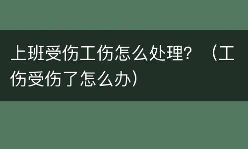 上班受伤工伤怎么处理？（工伤受伤了怎么办）
