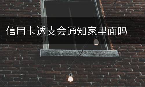 信用卡透支会通知家里面吗
