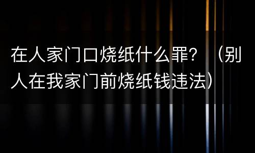 在人家门口烧纸什么罪？（别人在我家门前烧纸钱违法）
