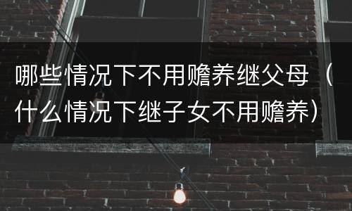 哪些情况下不用赡养继父母（什么情况下继子女不用赡养）