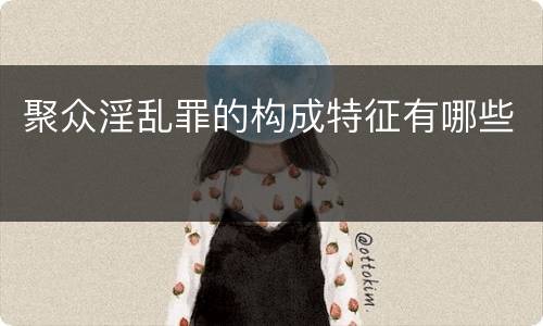 聚众淫乱罪的构成特征有哪些