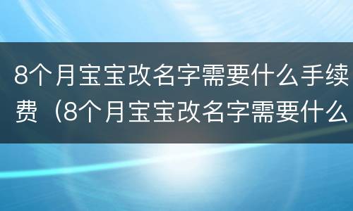 8个月宝宝改名字需要什么手续费（8个月宝宝改名字需要什么手续费用）