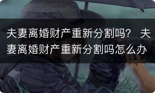 夫妻离婚财产重新分割吗？ 夫妻离婚财产重新分割吗怎么办
