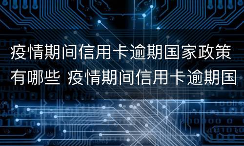 疫情期间信用卡逾期国家政策有哪些 疫情期间信用卡逾期国家政策有哪些处罚