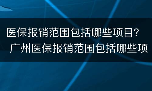 医保报销范围包括哪些项目？ 广州医保报销范围包括哪些项目