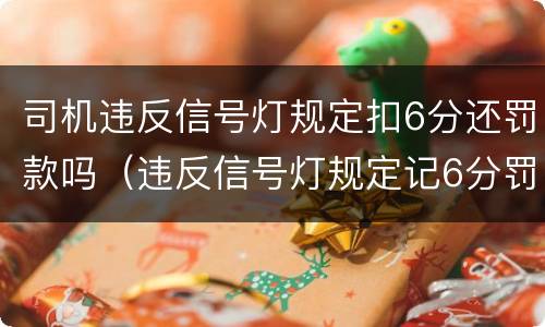 司机违反信号灯规定扣6分还罚款吗（违反信号灯规定记6分罚款吗?）