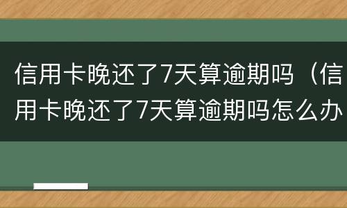 信用卡晚还了7天算逾期吗（信用卡晚还了7天算逾期吗怎么办）