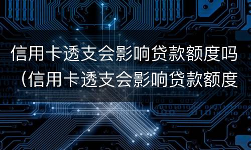 信用卡透支会影响贷款额度吗（信用卡透支会影响贷款额度吗怎么办）