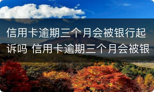 信用卡逾期三个月会被银行起诉吗 信用卡逾期三个月会被银行起诉吗怎么办