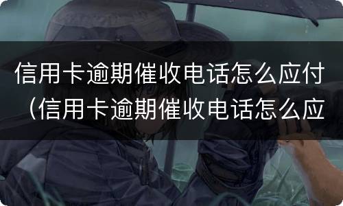 信用卡逾期催收电话怎么应付（信用卡逾期催收电话怎么应付的）
