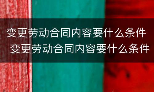 变更劳动合同内容要什么条件 变更劳动合同内容要什么条件才有效