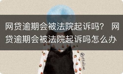 网贷逾期会被法院起诉吗？ 网贷逾期会被法院起诉吗怎么办