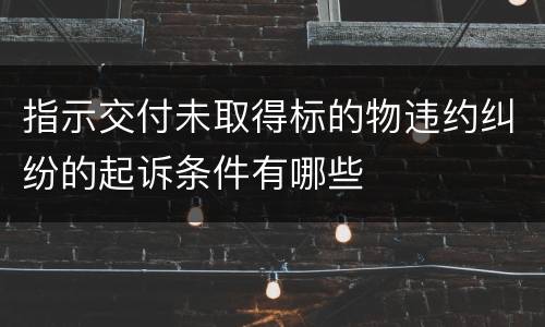 指示交付未取得标的物违约纠纷的起诉条件有哪些