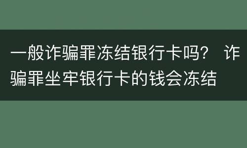 一般诈骗罪冻结银行卡吗？ 诈骗罪坐牢银行卡的钱会冻结