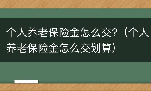 个人养老保险金怎么交?（个人养老保险金怎么交划算）