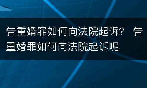 告重婚罪如何向法院起诉？ 告重婚罪如何向法院起诉呢