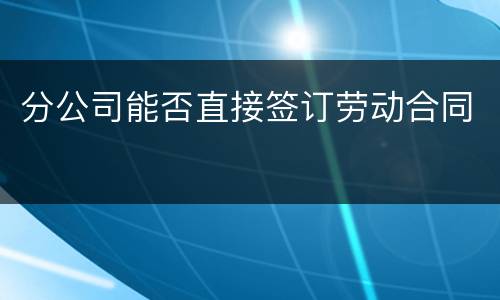 分公司能否直接签订劳动合同